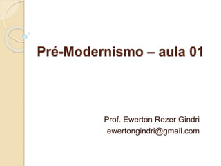 Pré-Modernismo – aula 01
Prof. Ewerton Rezer Gindri
ewertongindri@gmail.com
 