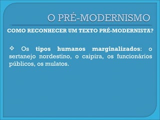 COMO RECONHECER UM TEXTO PRÉ-MODERNISTA? Os  tipos humanos marginalizados : o sertanejo nordestino, o caipira, os funcionários públicos, os mulatos.  