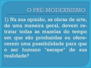 1) Na sua opinião, as obras de arte, de uma maneira geral, devem re-tratar todas as mazelas do tempo em que são produzidas ou ofere-cerem uma possibilidade para que o ser humano "escape" de sua realidade?  