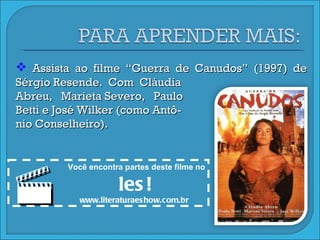 Assista ao filme “Guerra de Canudos” (1997) de Sérgio Resende.  Com  Cláudia Abreu,  Marieta Severo,  Paulo Betti e José Wilker (como Antô- nio Conselheiro).  Você encontra partes deste filme no les! www.literaturaeshow.com.br 