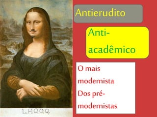 Antierudito
Anti-
acadêmico
O mais
modernista
Dos pré-
modernistas
 