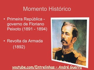 Momento Histórico
• Primeira República -
governo de Floriano
Peixoto (1891 - 1894)
• Revolta da Armada
(1892)
 