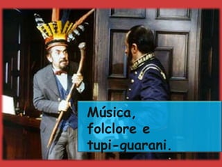 Música,
folclore e
tupi-guarani.
 