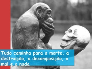Tudo caminha para a morte, a
destruição, a decomposição, o
mal e o nada
 