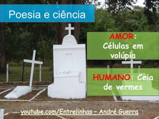 Poesia e ciência
AMOR:
Células em
volúpia
HUMANO: Ceia
de vermes
 