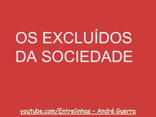 OS EXCLUÍDOS
DA SOCIEDADE
 