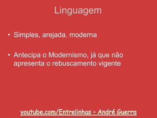 Linguagem
• Simples, arejada, moderna
• Antecipa o Modernismo, já que não
apresenta o rebuscamento vigente
 