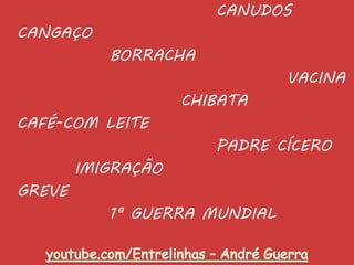 CANUDOS
CANGAÇO
BORRACHA
VACINA
CHIBATA
CAFÉ-COM LEITE
PADRE CÍCERO
IMIGRAÇÃO
GREVE
1ª GUERRA MUNDIAL
 