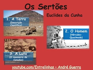 Os Sertões
Euclides da Cunha
1. A Terra
(Descrição
Científica)
2. O Homem
(Hércules-
Quasímodo)
3. A Luta
(O massacre de
Canudos)
 
