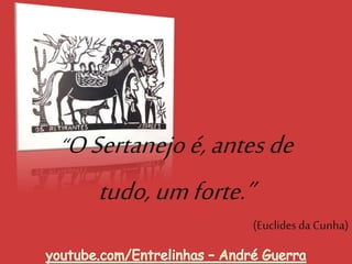 “OSertanejoé,antesde
tudo,umforte.”
(Euclides da Cunha)
 