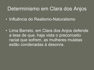 Determinismo em Clara dos Anjos Influência do Realismo-Naturalismo Lima Barreto, em Clara dos Anjos defende a tese de que, haja vista o preconceito racial que sofrem, as mulheres mulatas estão condenadas à desonra. 