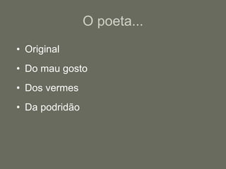 O poeta... Original Do mau gosto Dos vermes Da podridão 