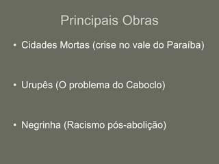 Principais Obras Cidades Mortas (crise no vale do Paraíba) Urupês (O problema do Caboclo) Negrinha (Racismo pós-abolição) 