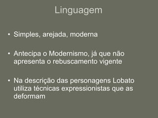 Linguagem Simples, arejada, moderna Antecipa o Modernismo, já que não apresenta o rebuscamento vigente Na descrição das personagens Lobato utiliza técnicas expressionistas que as deformam 