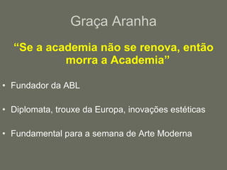 Graça Aranha “ Se a academia não se renova, então morra a Academia” Fundador da ABL Diplomata, trouxe da Europa, inovações estéticas Fundamental para a semana de Arte Moderna 