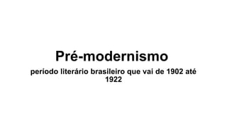 Pré-modernismo
período literário brasileiro que vai de 1902 até
1922
 