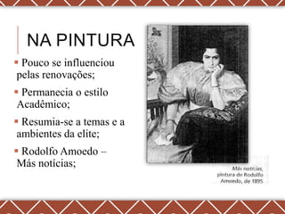 NA PINTURA
 Pouco se influenciou
 pelas renovações;
 Permanecia o estilo
 Acadêmico;
 Resumia-se a temas e a
 ambientes da elite;
 Rodolfo Amoedo –
 Más notícias;
 