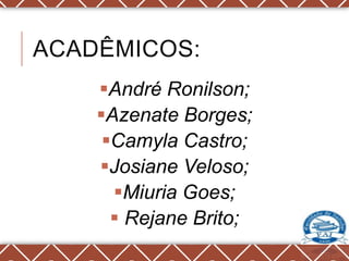ACADÊMICOS:
    André Ronilson;
    Azenate Borges;
     Camyla Castro;
    Josiane Veloso;
      Miuria Goes;
       Rejane Brito;
 