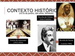 CONTEXTO HISTÓRICO
    (no rio de janeiro, são paulo, Nordeste)
                         Revolta da Chibata
                          (João Cândido)




  Guerra do contestado                        Revolta da Vacina
     (1912-1916)
                                               (varíola-1904)
 