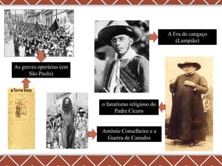 A Era do cangaço
                                                        (Lampião)



As greves operárias (em
      São Paulo)




                          o fanatismo religioso do
                                Padre Cícero


                          Antônio Conselheiro e a
                            Guerra de Canudos
 