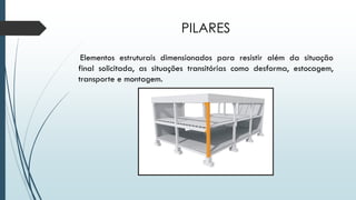 PILARES
Elementos estruturais dimensionados para resistir além da situação
final solicitada, as situações transitórias como desforma, estocagem,
transporte e montagem.
 