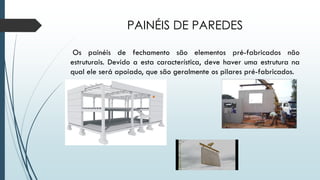 PAINÉIS DE PAREDES
Os painéis de fechamento são elementos pré-fabricados não
estruturais. Devido a esta característica, deve haver uma estrutura na
qual ele será apoiado, que são geralmente os pilares pré-fabricados.
 