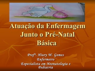 Atuação da Enfermagem Junto o Pré-Natal Básica  Profº. Hiury W. Gomes Enfermeiro Especialista em Neonatologia e Pediatria 