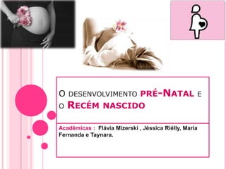 O DESENVOLVIMENTO PRÉ-NATAL E
O RECÉM NASCIDO
Acadêmicas : Flávia Mizerski , Jéssica Riélly, Maria
Fernanda e Taynara.
 