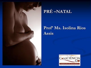 PRÉ –NATAL


Profª Ms. Isolina Rios
Assis
 