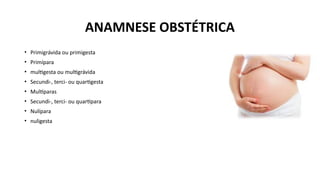 ANAMNESE OBSTÉTRICA
• Primigrávida ou primigesta
• Primípara
• multigesta ou multigrávida
• Secundi-, terci- ou quartigesta
• Multíparas
• Secundi-, terci- ou quartipara
• Nulípara
• nuligesta
 