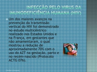 SÍFILISRecomendações:O parceiro deve sempre ser testado e tratado. As gestantes tratadas requerem seguimento sorológico quantitativo mensal durante a gestação. As gestantes com história comprovada de alergia à penicilina (evento raro no caso da penicilina benzatina) devem ser tratadas com eritromicina e o feto não deve ser considerado tratado.Para fins operacionais, recomenda-se que os casos de sífilis latente, com período de evolução desconhecido, e as portadoras do HIV sejam tratados como sífilis latente tardia. Portadoras do HIV podem ter a história natural da sífilis modificada, desenvolvendo neurossífilis mais precoce e facilmente.As pacientes com manifestações neurológicas e cardiovasculares devem ser hospitalizadas e receber esquemas especiais de penicilinoterapia. Notificação da sífilis materna pelo SINAN. Considerar a associação entre as DST e a infecção pelo HIV. Fazer o aconselhamento pré-teste e oferecer a realização de sorologia anti-HIV. Chirlei A Ferreira