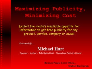 Maximizing Publicity, Minimizing Cost Presented By… Michael Hart Speaker – Author – Talk Radio Host – Shameless Publicity Hound B usiness  P eople  L isten  W hen… Michael Hart  Speaks   Exploit the media’s insatiable appetite for information to get free publicity for any  product, service, company or cause! 