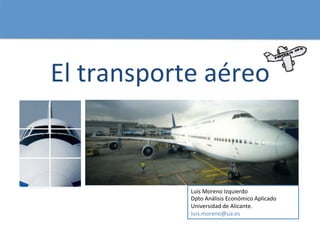 El	
  transporte	
  aéreo	
  


                  Luis	
  Moreno	
  Izquierdo	
  
                  Dpto	
  Análisis	
  Económico	
  Aplicado	
  
                  Universidad	
  de	
  Alicante.	
  
                  luis.moreno@ua.es	
  
 