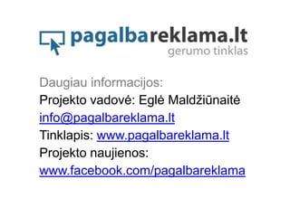 Daugiau informacijos:
Projekto vadovė: Eglė Maldžiūnaitė
info@pagalbareklama.lt
Tinklapis: www.pagalbareklama.lt
Projekto naujienos:
www.facebook.com/pagalbareklama
 