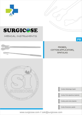 PR
PROBES,
COTTON APPLICATORS,
SPATULAS
Sonden,Watteträger, Spatel
Sondas, Porta-algodones, Espátulas
Sondes, porte-coton, Spatules
Sonde, Portacotoni, spatole
MEDICAL INSTRUMENTS
www.surgicose.com // zaki@surgicose.com
 