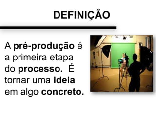 DEFINIÇÃO
A pré-produção é
a primeira etapa
do processo. É
tornar uma ideia
em algo concreto.
 