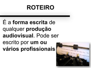 ROTEIRO
É a forma escrita de
qualquer produção
audiovisual. Pode ser
escrito por um ou
vários profissionais
 