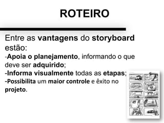ROTEIRO
Entre as vantagens do storyboard
estão:
-Apoia o planejamento, informando o que
deve ser adquirido;
-Informa visualmente todas as etapas;
-Possibilita um maior controle e êxito no
projeto.
 