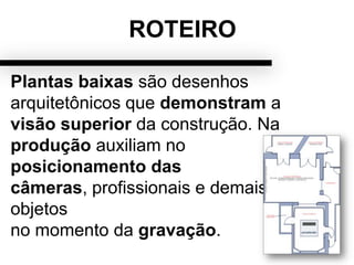 ROTEIRO
Plantas baixas são desenhos
arquitetônicos que demonstram a
visão superior da construção. Na
produção auxiliam no
posicionamento das
câmeras, profissionais e demais
objetos
no momento da gravação.
 