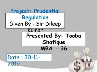 Project: Prudential
Regulation
Given By : Sir Dileep
Kumar
Presented By: Tooba
Shafique
MBA - 36
Date : 30-11-
2019
 