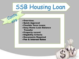 SSB Housing Loan
Overview.
Quick Approval
Flexible Term Loans
Easy Home Loan Balance
Transfer
Property record
Eligibility Criteria
Documents Required
Fee & Interest Rates
 