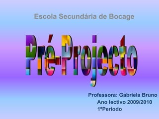 Escola Secundária de Bocage Pré-Projecto Professora: Gabriela Bruno Ano lectivo 2009/2010                                                           1ºPeríodo 