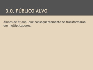 3.0. PÚBLICO ALVO
Alunos de 8º ano, que consequentemente se transformarão
em multiplicadores.
 