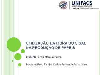 UTILIZAÇÃO DA FIBRA DO SISAL
NA PRODUÇÃO DE PAPÉIS
Discente: Érika Moreira Paiva.
Docente: Prof. Ramiro Carlos Fernando Araoz Siles.
 