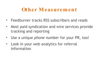 Other Measurement Feedburner tracks RSS subscribers and reads Most paid syndication and wire services provide tracking and reporting Use a unique  phone number  for your PR, too! Look in your web analytics for referral information 