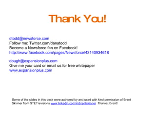 Thank You! [email_address] Follow me: Twitter.com/danatodd Become a Newsforce fan on Facebook!  http://www.facebook.com/pages/Newsforce/43140934618   [email_address] Give me your card or email us for free whitepaper www.expansionplus.com Some of the slides in this deck were authored by and used with kind permission of Brent Skinner from STETrevisions  www.linkedin.com/in/brentskinner   Thanks, Brent! 