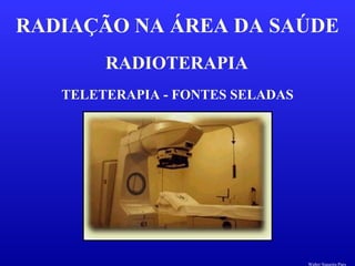 RADIOTERAPIA
RADIAÇÃO NA ÁREA DA SAÚDE
TELETERAPIA - FONTES SELADAS
Walter Siqueira Paes
 