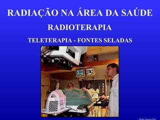 RADIOTERAPIA
RADIAÇÃO NA ÁREA DA SAÚDE
TELETERAPIA - FONTES SELADAS
Walter Siqueira Paes
 