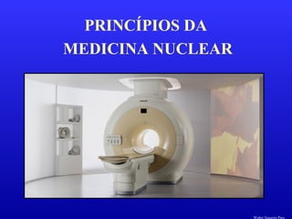 PRINCÍPIOS DA
MEDICINA NUCLEAR
Walter Siqueira Paes
 