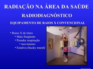 RADIODIAGNÓSTICO
RADIAÇÃO NA ÁREA DA SAÚDE
EQUIPAMENTO DE RAIOS X CONVENCIONAL
• Raios X de tórax
• Mais freqüente
• Prender respiração
• movimento
• Estativa (bucky mural)
Walter Siqueira Paes
 